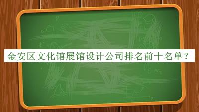 金安區(qū)文化館展館設(shè)計公司排名前十名單揭曉，閱后既刪