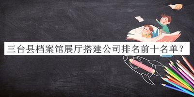 三臺(tái)縣檔案館展廳搭建公司排名前十名單推出，值得一看