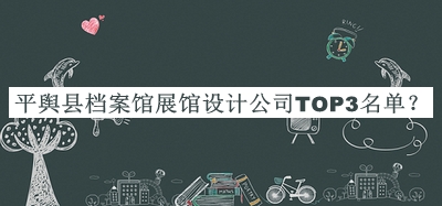 平輿縣檔案館展館設(shè)計公司TOP3名單推出，網(wǎng)友推薦