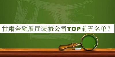 甘肅金融展廳裝修公司TOP前五名單發(fā)布，網(wǎng)友推薦
