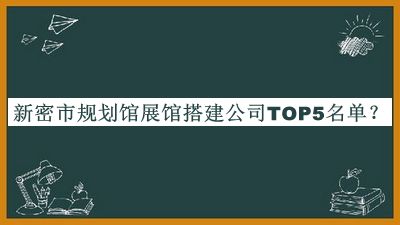 新密市規(guī)劃館展館搭建公司TOP5名單推出，網友推薦
