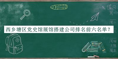 西鄉(xiāng)塘區(qū)黨史館展館搭建公司排名前六名單發(fā)布，趕快收藏