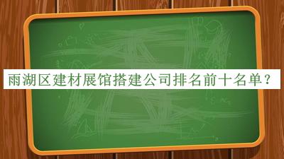 雨湖區(qū)建材展館搭建公司排名前十名單公開，趕快收藏