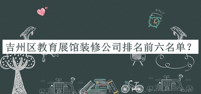 吉州區(qū)教育展館裝修公司排名前六名單宣布，趕快收藏