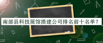 南部縣科技展館搭建公司排名前十名單公開，趕快收藏