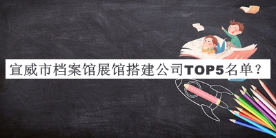 宣威市檔案館展館搭建公司TOP5名單發(fā)布，網(wǎng)友推薦