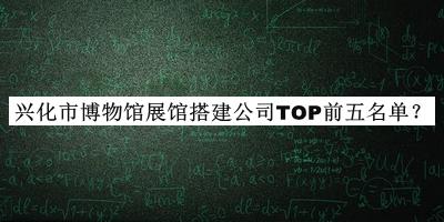 興化市博物館展館搭建公司TOP前五名單揭曉，閱后既刪