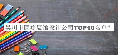 吳川市醫(yī)療展館設(shè)計(jì)公司TOP10名單揭曉，良心推薦