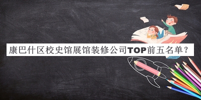 康巴什區(qū)校史館展館裝修公司TOP前五名單公布，良心推薦
