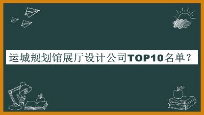 運城規(guī)劃館展廳設計公司TOP10名單發(fā)布，網(wǎng)友推薦