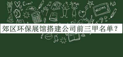 郊區(qū)環(huán)保展館搭建公司前三甲名單推出，良心推薦