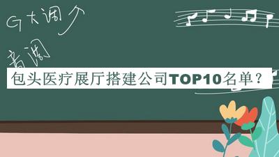 包頭醫(yī)療展廳搭建公司TOP10名單公布，閱后既刪