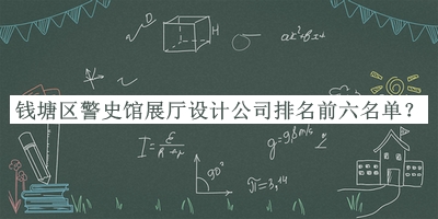 錢(qián)塘區(qū)警史館展廳設(shè)計(jì)公司排名前六名單揭曉，趕快收藏