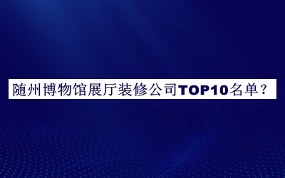 隨州博物館展廳裝修公司TOP10名單揭曉，值得一看