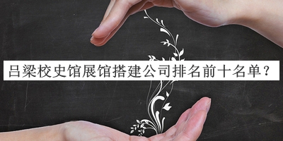 呂梁校史館展館搭建公司排名前十名單宣布，網(wǎng)友推薦