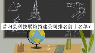 昔陽縣科技展館搭建公司排名前十名單發(fā)布，網(wǎng)友推薦