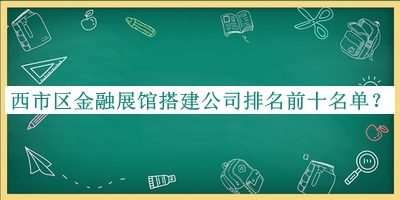 西市區(qū)金融展館搭建公司排名前十名單發(fā)布，趕快收藏