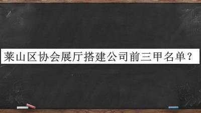 萊山區(qū)協會展廳搭建公司前三甲名單推出，網友推薦