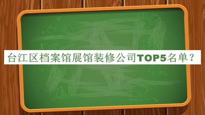 臺(tái)江區(qū)檔案館展館裝修公司TOP5名單公布，網(wǎng)友推薦
