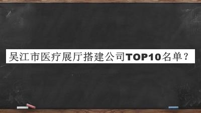 吳江市醫(yī)療展廳搭建公司TOP10名單公開，趕快收藏