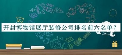 開封博物館展廳裝修公司排名前六名單發(fā)布，良心推薦