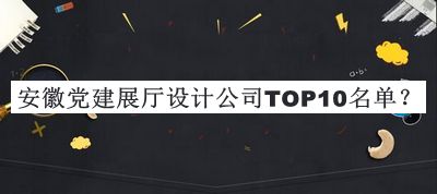 安徽黨建展廳設(shè)計(jì)公司TOP10名單公布，值得一看