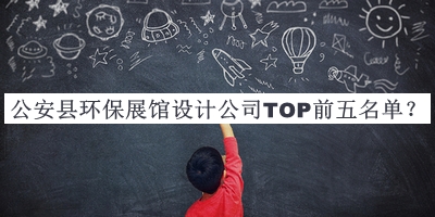 公安縣環(huán)保展館設計公司TOP前五名單公布，值得一看