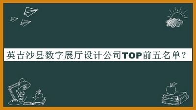 英吉沙縣數(shù)字展廳設計公司TOP前五名單推出，良心推薦