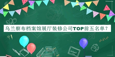 烏蘭察布檔案館展廳裝修公司TOP前五名單發(fā)布，閱后既刪