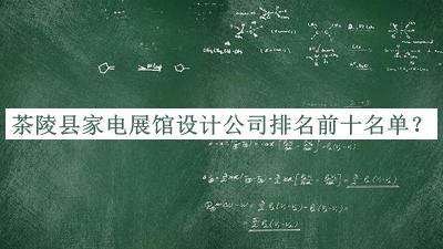 茶陵縣家電展館設(shè)計(jì)公司排名前十名單發(fā)布，網(wǎng)友推薦