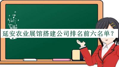 延安農(nóng)業(yè)展館搭建公司排名前六名單公開(kāi)，趕快收藏