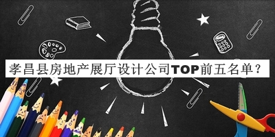 孝昌縣房地產(chǎn)展廳設計公司TOP前五名單推出，值得一看