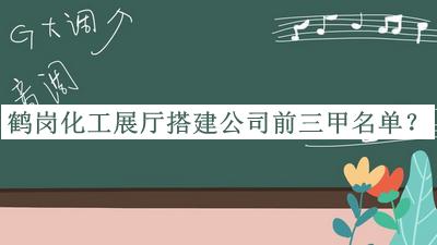 鶴崗化工展廳搭建公司前三甲名單揭曉，值得一看