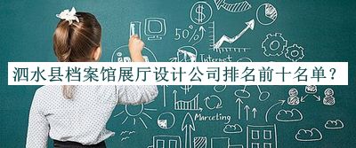 泗水縣檔案館展廳設(shè)計公司排名前十名單揭曉，網(wǎng)友推薦