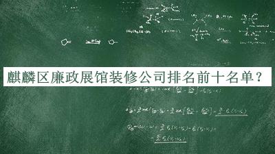 麒麟?yún)^(qū)廉政展館裝修公司排名前十名單發(fā)布，值得一看