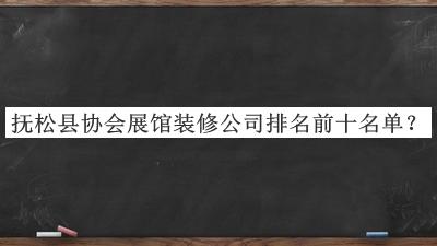 撫松縣協(xié)會展館裝修公司排名前十名單發(fā)布，良心推薦