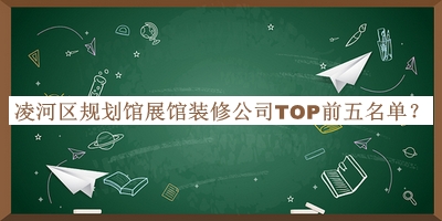 凌河區(qū)規(guī)劃館展館裝修公司TOP前五名單公布，閱后既刪