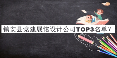 鎮(zhèn)安縣黨建展館設(shè)計(jì)公司TOP3名單公布，趕快收藏