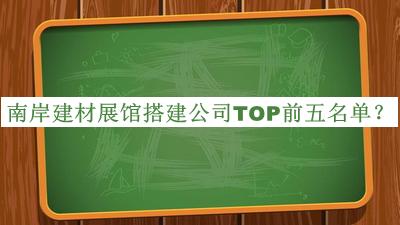 南岸建材展館搭建公司TOP前五名單發(fā)布，網(wǎng)友推薦