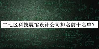二七區(qū)科技展館設(shè)計(jì)公司排名前十名單揭曉，網(wǎng)友推薦