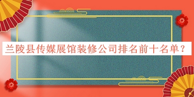 蘭陵縣傳媒展館裝修公司排名前十名單公布，趕快收藏