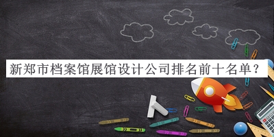 新鄭市檔案館展館設(shè)計公司排名前十名單揭曉，趕快收藏
