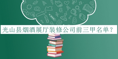 光山縣煙酒展廳裝修公司前三甲名單宣布，網(wǎng)友推薦