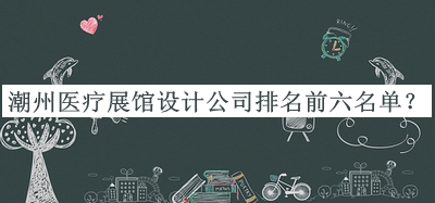 潮州醫(yī)療展館設(shè)計公司排名前六名單公開，網(wǎng)友推薦