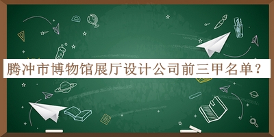 騰沖市博物館展廳設(shè)計公司前三甲名單推出，值得一看