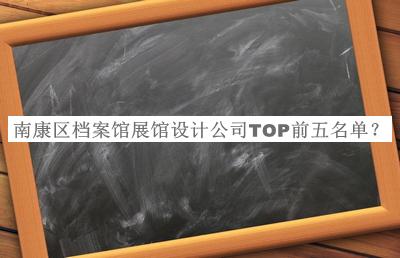 南康區(qū)檔案館展館設(shè)計公司TOP前五名單宣布，值得一看