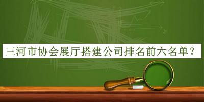 三河市協(xié)會(huì)展廳搭建公司排名前六名單揭曉，網(wǎng)友推薦