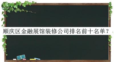 順慶區(qū)金融展館裝修公司排名前十名單公布，閱后既刪