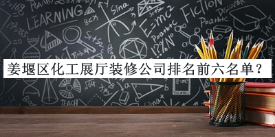 姜堰區(qū)化工展廳裝修公司排名前六名單發(fā)布，值得一看