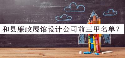 和縣廉政展館設(shè)計(jì)公司前三甲名單宣布，值得一看